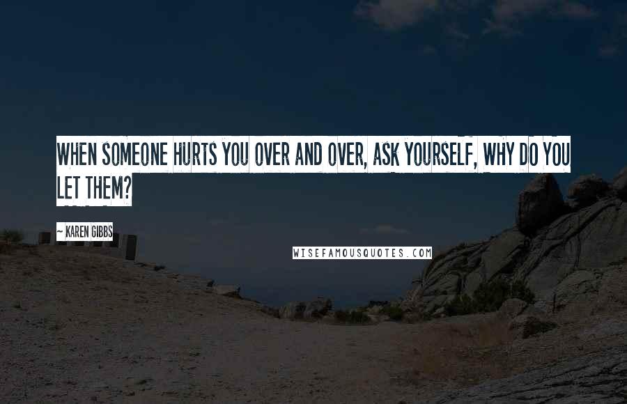 Karen Gibbs Quotes: When someone hurts you over and over, ask yourself, WHY DO YOU LET THEM?