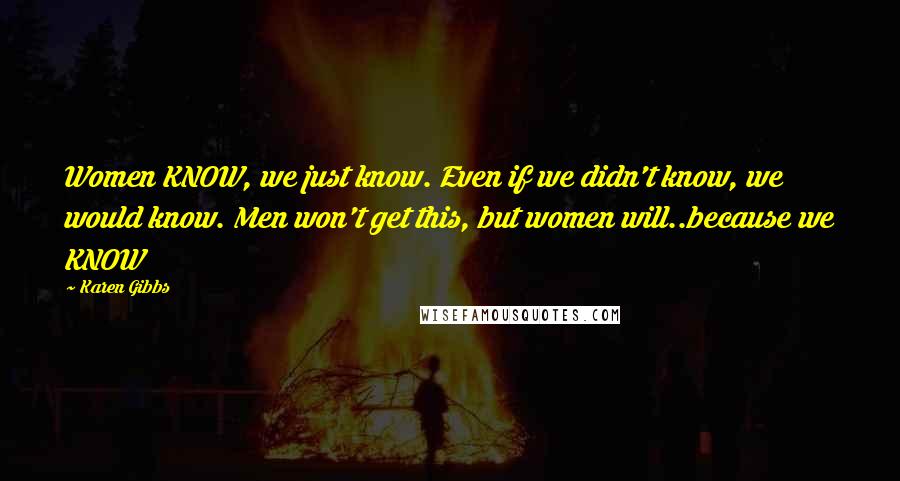 Karen Gibbs Quotes: Women KNOW, we just know. Even if we didn't know, we would know. Men won't get this, but women will..because we KNOW