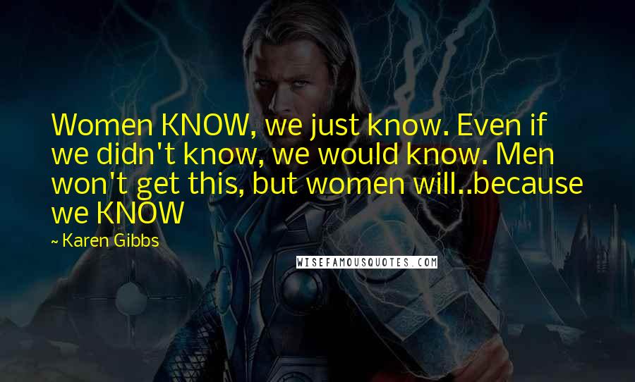 Karen Gibbs Quotes: Women KNOW, we just know. Even if we didn't know, we would know. Men won't get this, but women will..because we KNOW