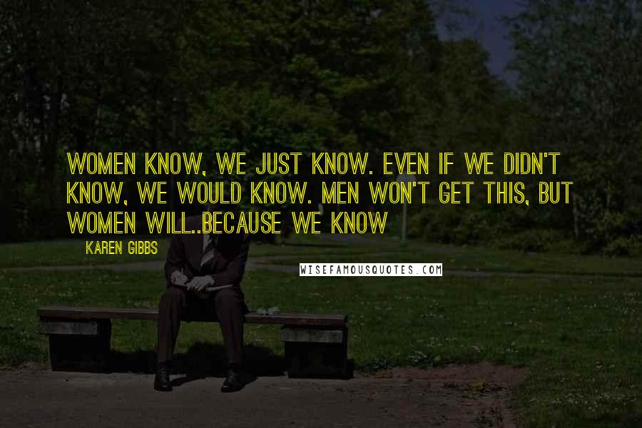 Karen Gibbs Quotes: Women KNOW, we just know. Even if we didn't know, we would know. Men won't get this, but women will..because we KNOW