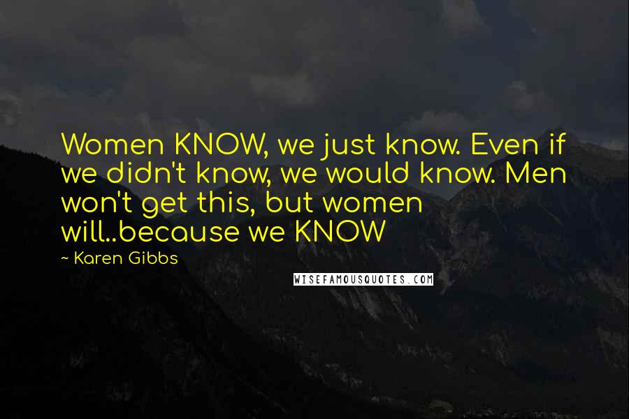 Karen Gibbs Quotes: Women KNOW, we just know. Even if we didn't know, we would know. Men won't get this, but women will..because we KNOW