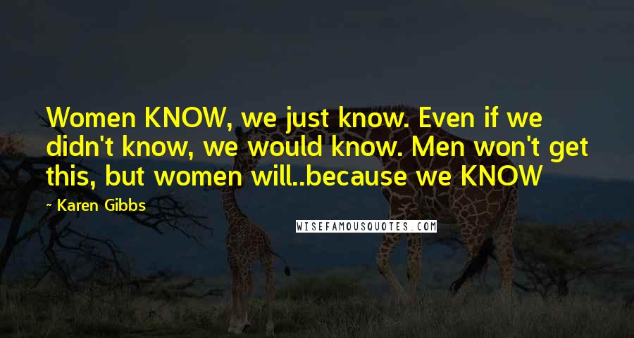 Karen Gibbs Quotes: Women KNOW, we just know. Even if we didn't know, we would know. Men won't get this, but women will..because we KNOW