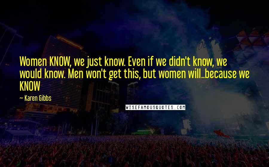 Karen Gibbs Quotes: Women KNOW, we just know. Even if we didn't know, we would know. Men won't get this, but women will..because we KNOW