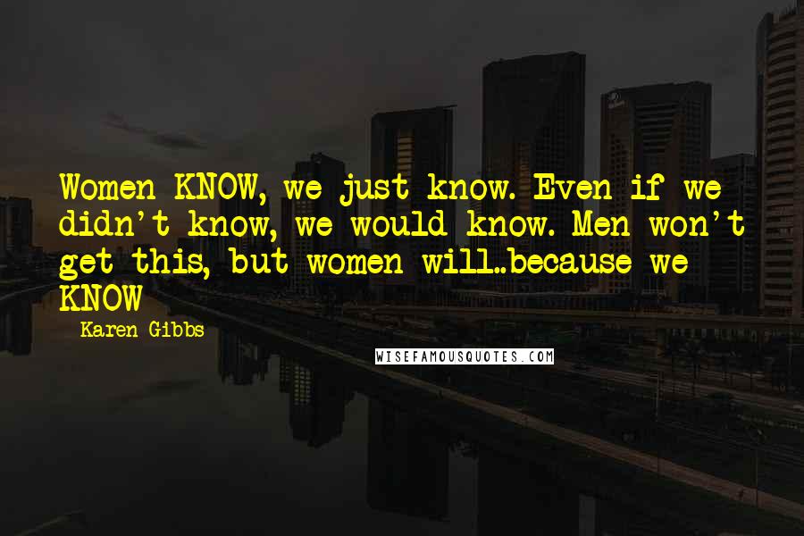 Karen Gibbs Quotes: Women KNOW, we just know. Even if we didn't know, we would know. Men won't get this, but women will..because we KNOW