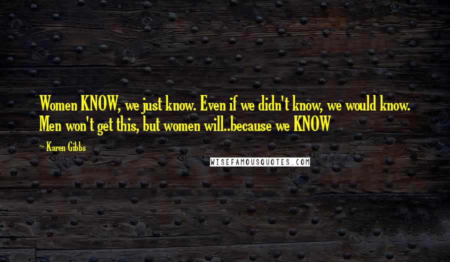 Karen Gibbs Quotes: Women KNOW, we just know. Even if we didn't know, we would know. Men won't get this, but women will..because we KNOW