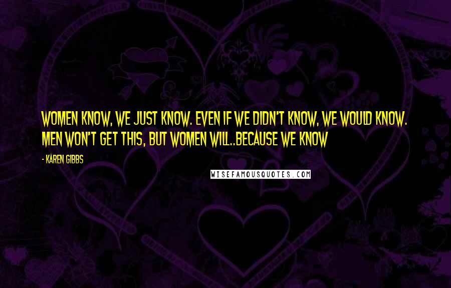 Karen Gibbs Quotes: Women KNOW, we just know. Even if we didn't know, we would know. Men won't get this, but women will..because we KNOW