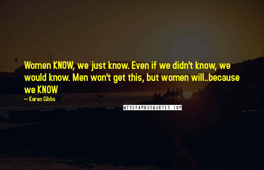 Karen Gibbs Quotes: Women KNOW, we just know. Even if we didn't know, we would know. Men won't get this, but women will..because we KNOW