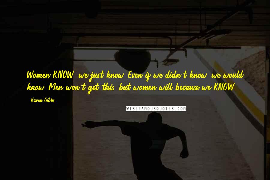 Karen Gibbs Quotes: Women KNOW, we just know. Even if we didn't know, we would know. Men won't get this, but women will..because we KNOW