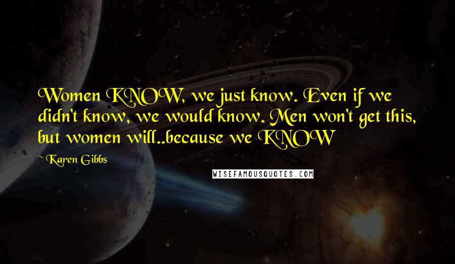 Karen Gibbs Quotes: Women KNOW, we just know. Even if we didn't know, we would know. Men won't get this, but women will..because we KNOW