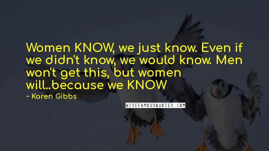 Karen Gibbs Quotes: Women KNOW, we just know. Even if we didn't know, we would know. Men won't get this, but women will..because we KNOW