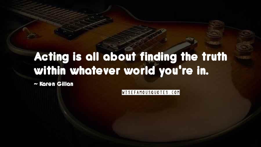 Karen Gillan Quotes: Acting is all about finding the truth within whatever world you're in.