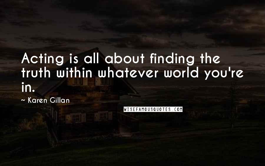 Karen Gillan Quotes: Acting is all about finding the truth within whatever world you're in.