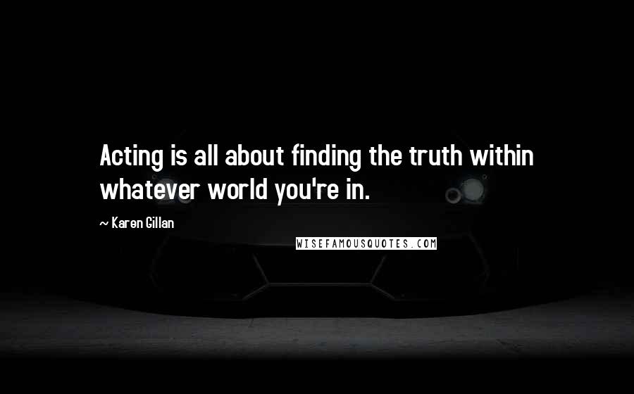 Karen Gillan Quotes: Acting is all about finding the truth within whatever world you're in.