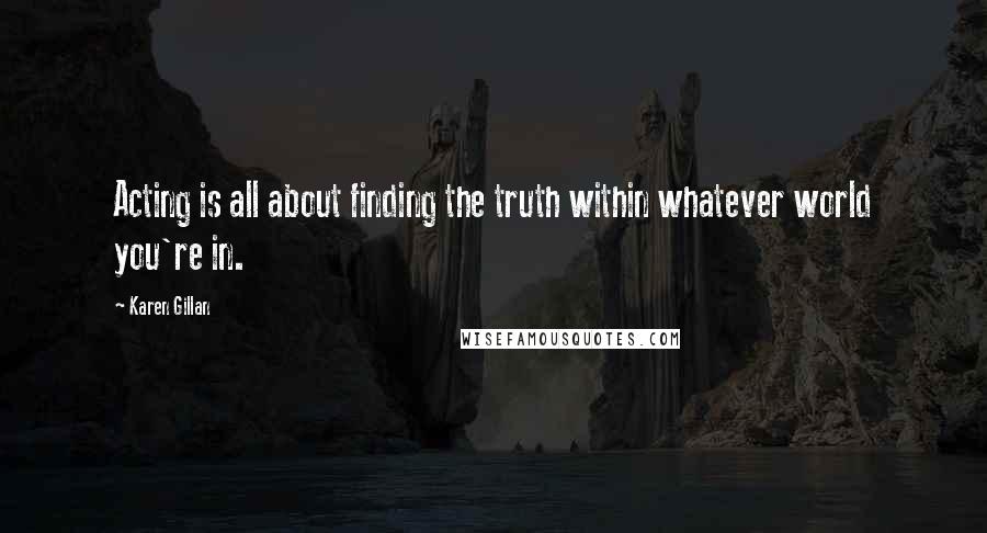 Karen Gillan Quotes: Acting is all about finding the truth within whatever world you're in.