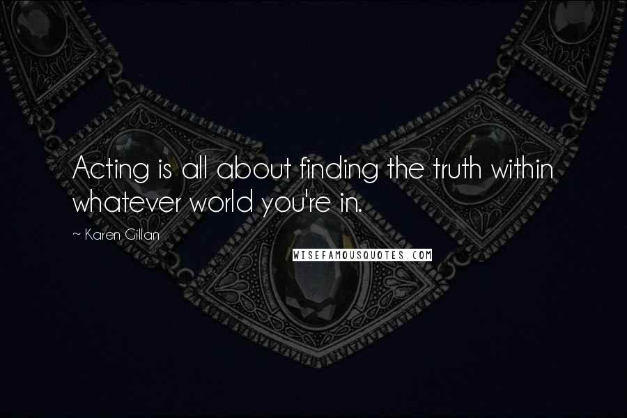 Karen Gillan Quotes: Acting is all about finding the truth within whatever world you're in.