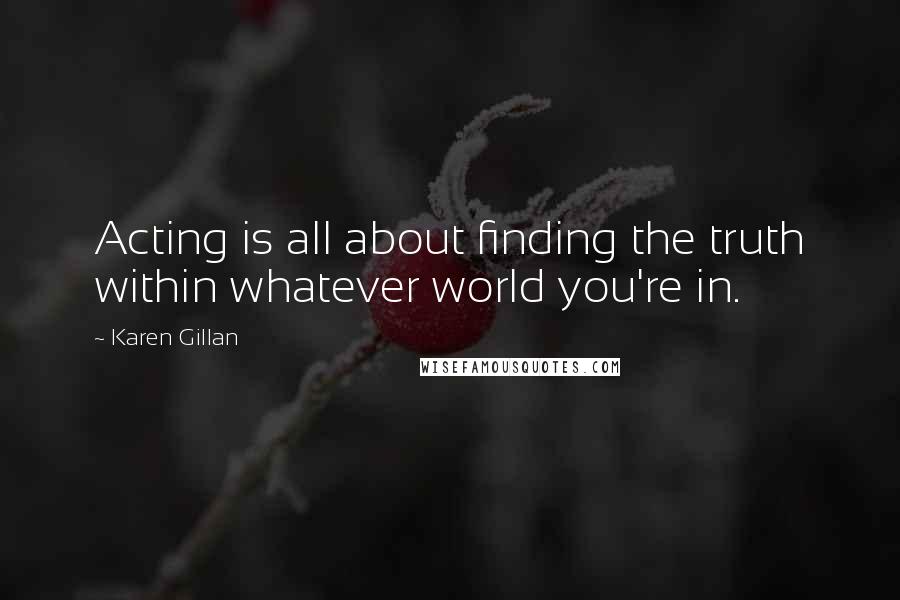 Karen Gillan Quotes: Acting is all about finding the truth within whatever world you're in.