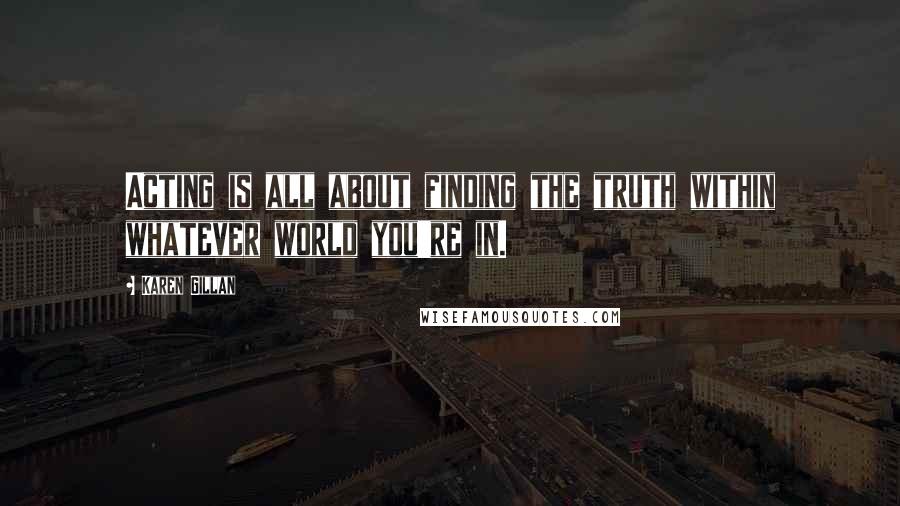 Karen Gillan Quotes: Acting is all about finding the truth within whatever world you're in.