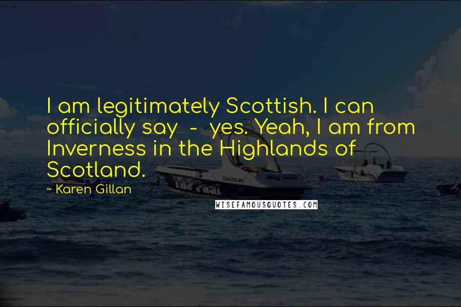 Karen Gillan Quotes: I am legitimately Scottish. I can officially say - yes. Yeah, I am from Inverness in the Highlands of Scotland.