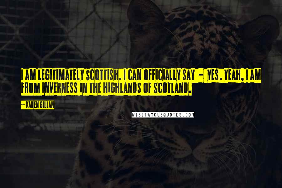 Karen Gillan Quotes: I am legitimately Scottish. I can officially say - yes. Yeah, I am from Inverness in the Highlands of Scotland.