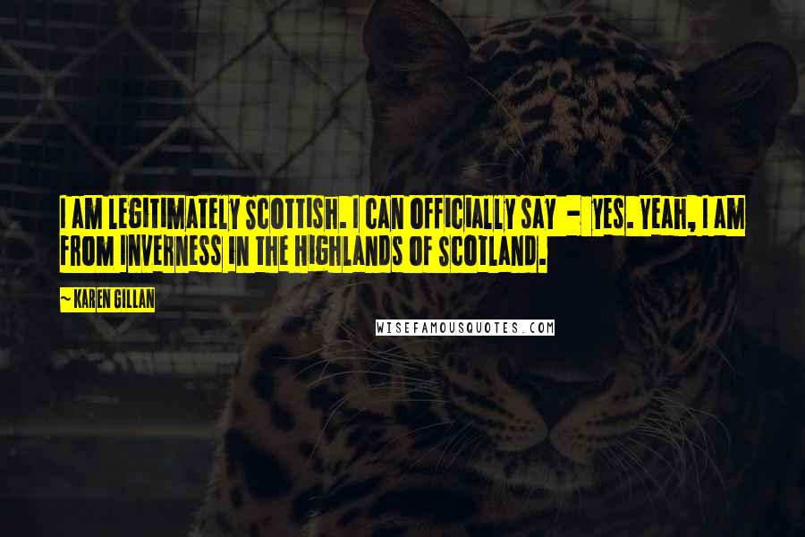 Karen Gillan Quotes: I am legitimately Scottish. I can officially say  -  yes. Yeah, I am from Inverness in the Highlands of Scotland.