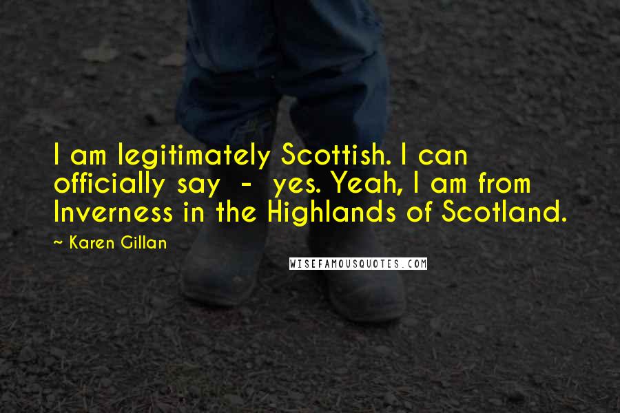 Karen Gillan Quotes: I am legitimately Scottish. I can officially say - yes. Yeah, I am from Inverness in the Highlands of Scotland.