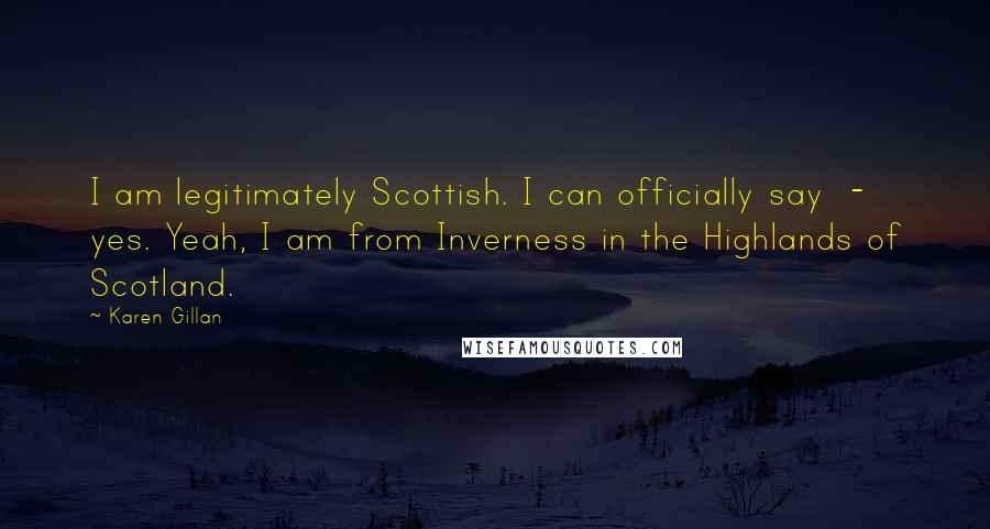 Karen Gillan Quotes: I am legitimately Scottish. I can officially say - yes. Yeah, I am from Inverness in the Highlands of Scotland.