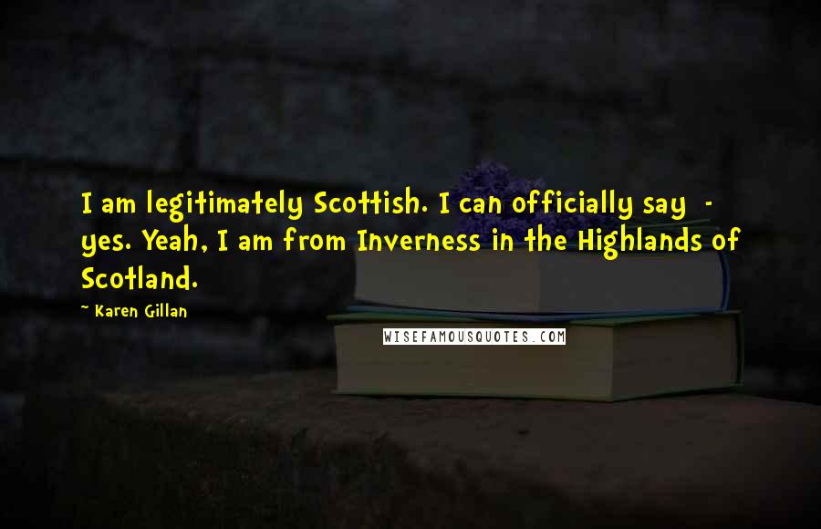 Karen Gillan Quotes: I am legitimately Scottish. I can officially say - yes. Yeah, I am from Inverness in the Highlands of Scotland.
