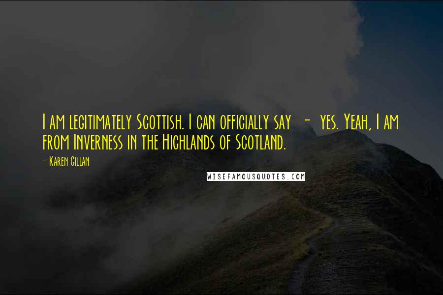 Karen Gillan Quotes: I am legitimately Scottish. I can officially say - yes. Yeah, I am from Inverness in the Highlands of Scotland.