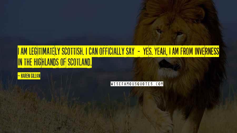 Karen Gillan Quotes: I am legitimately Scottish. I can officially say - yes. Yeah, I am from Inverness in the Highlands of Scotland.