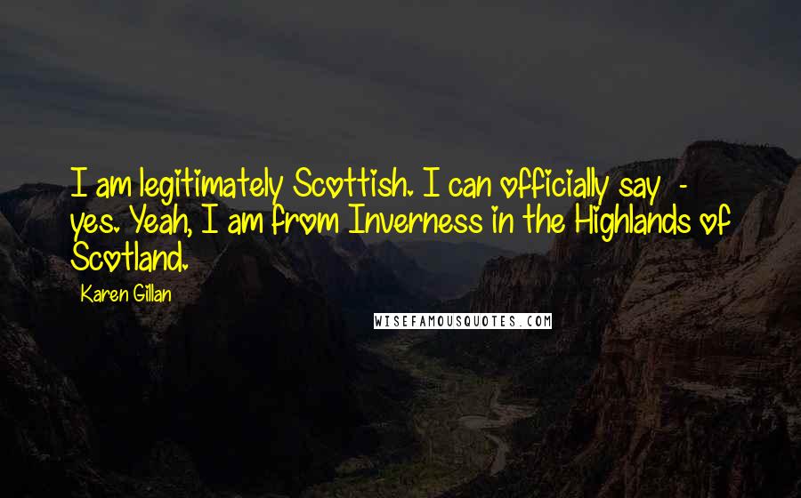 Karen Gillan Quotes: I am legitimately Scottish. I can officially say - yes. Yeah, I am from Inverness in the Highlands of Scotland.