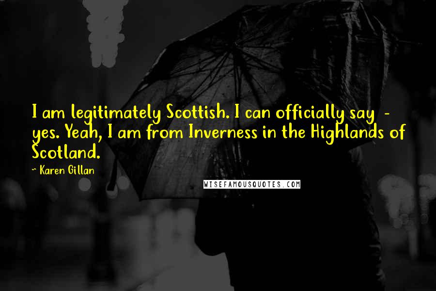 Karen Gillan Quotes: I am legitimately Scottish. I can officially say - yes. Yeah, I am from Inverness in the Highlands of Scotland.
