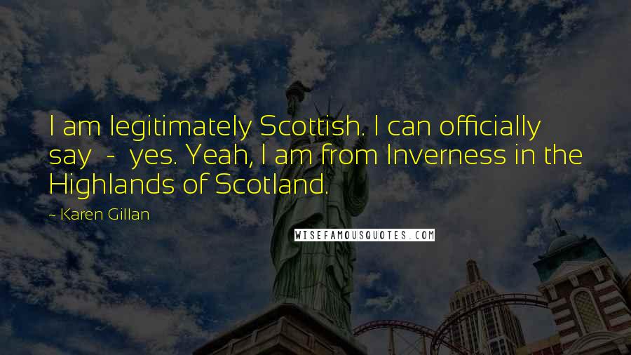 Karen Gillan Quotes: I am legitimately Scottish. I can officially say - yes. Yeah, I am from Inverness in the Highlands of Scotland.