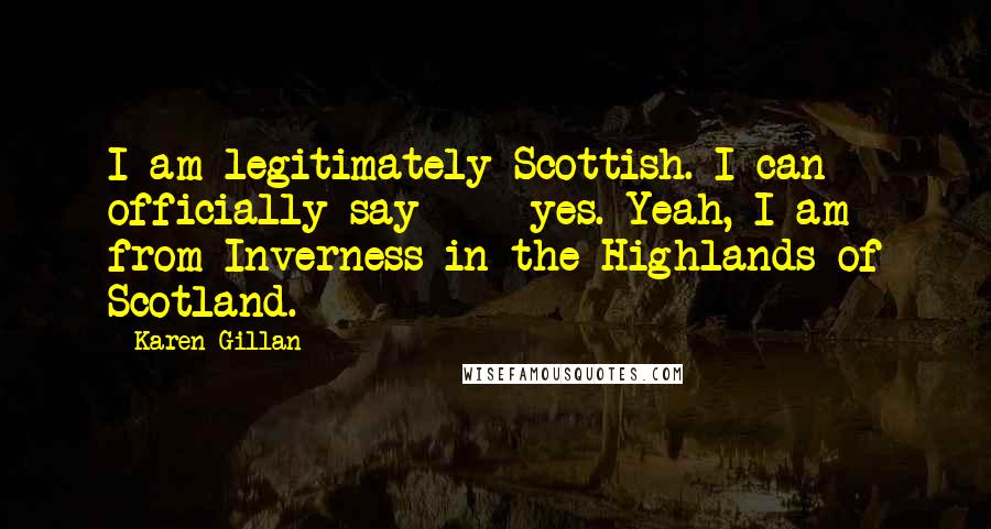 Karen Gillan Quotes: I am legitimately Scottish. I can officially say - yes. Yeah, I am from Inverness in the Highlands of Scotland.