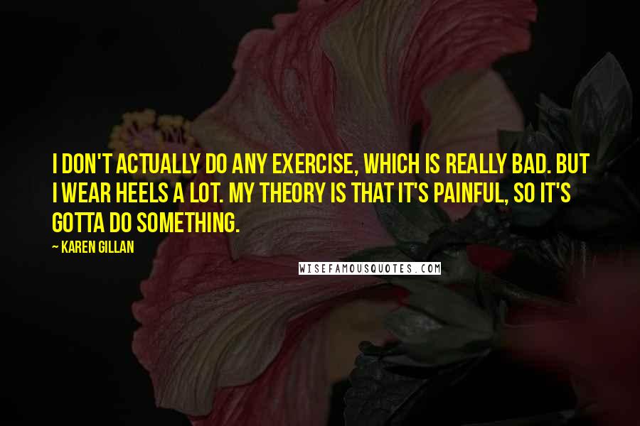 Karen Gillan Quotes: I don't actually do any exercise, which is really bad. But I wear heels a lot. My theory is that it's painful, so it's gotta do something.