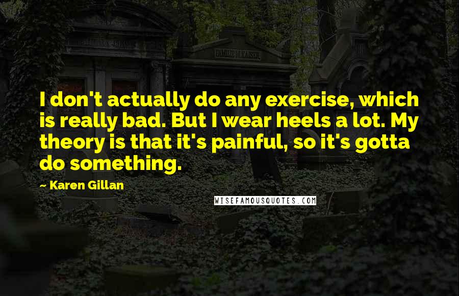 Karen Gillan Quotes: I don't actually do any exercise, which is really bad. But I wear heels a lot. My theory is that it's painful, so it's gotta do something.