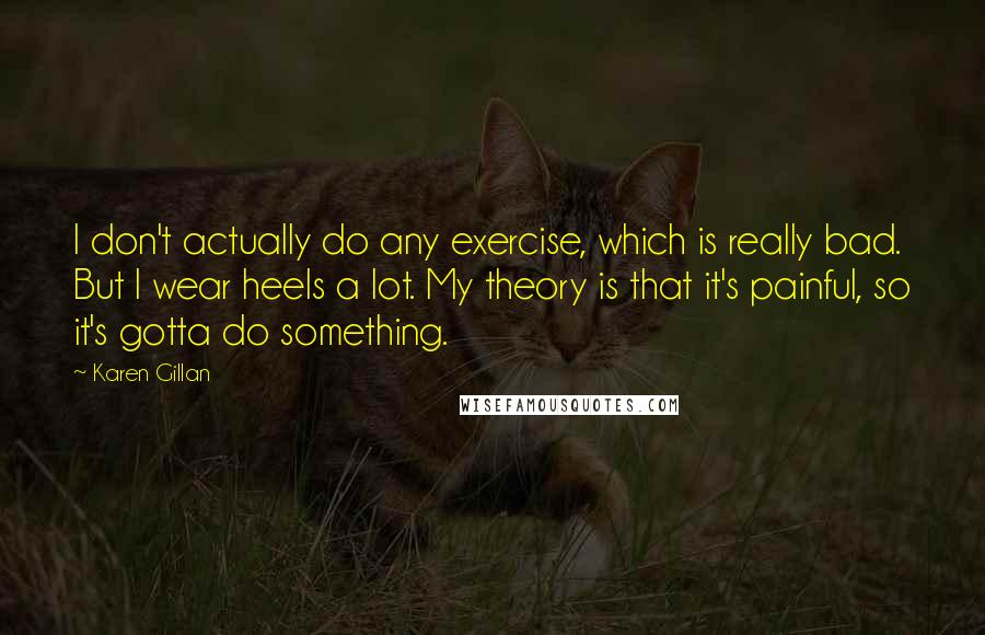 Karen Gillan Quotes: I don't actually do any exercise, which is really bad. But I wear heels a lot. My theory is that it's painful, so it's gotta do something.