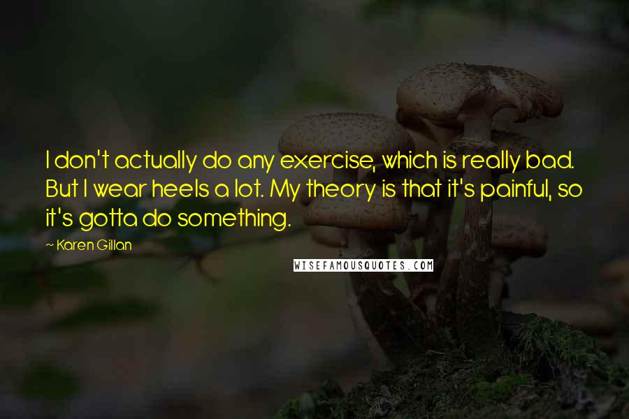 Karen Gillan Quotes: I don't actually do any exercise, which is really bad. But I wear heels a lot. My theory is that it's painful, so it's gotta do something.