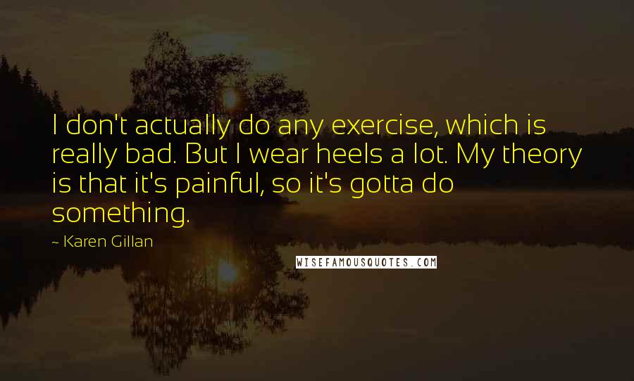 Karen Gillan Quotes: I don't actually do any exercise, which is really bad. But I wear heels a lot. My theory is that it's painful, so it's gotta do something.