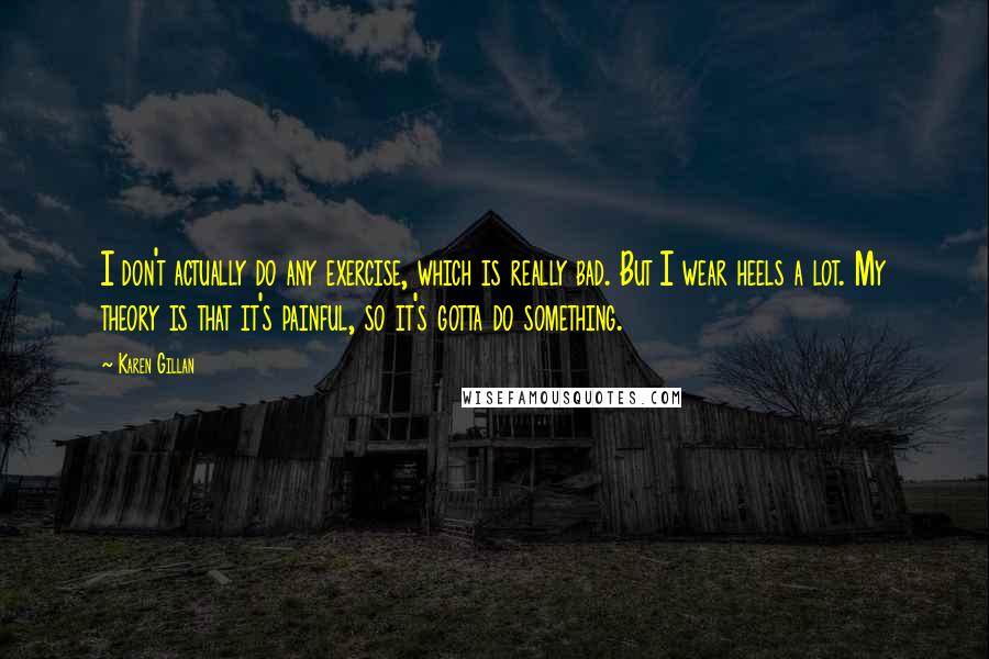 Karen Gillan Quotes: I don't actually do any exercise, which is really bad. But I wear heels a lot. My theory is that it's painful, so it's gotta do something.