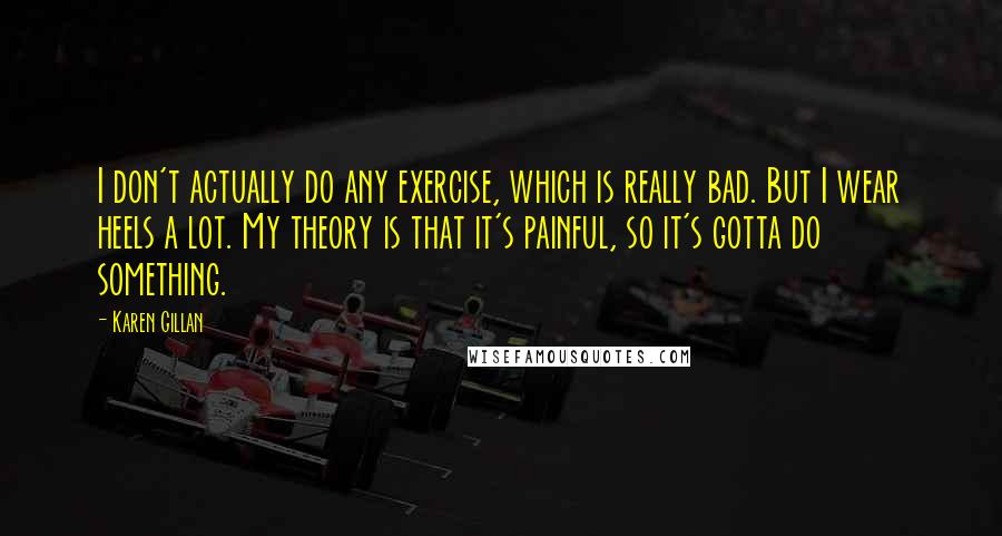 Karen Gillan Quotes: I don't actually do any exercise, which is really bad. But I wear heels a lot. My theory is that it's painful, so it's gotta do something.