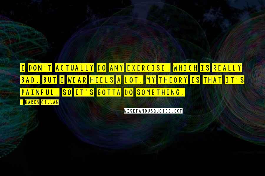 Karen Gillan Quotes: I don't actually do any exercise, which is really bad. But I wear heels a lot. My theory is that it's painful, so it's gotta do something.