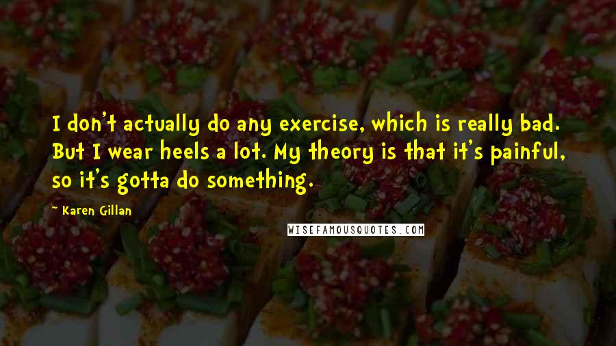 Karen Gillan Quotes: I don't actually do any exercise, which is really bad. But I wear heels a lot. My theory is that it's painful, so it's gotta do something.