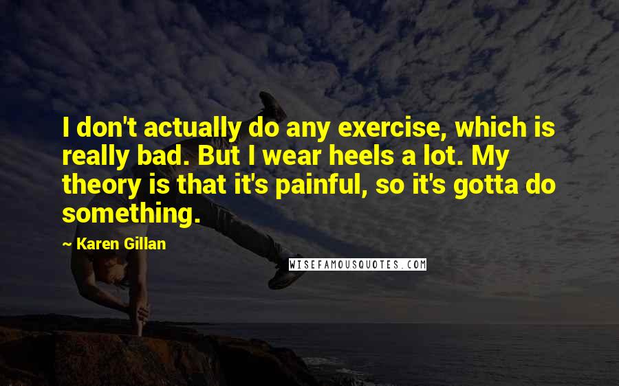 Karen Gillan Quotes: I don't actually do any exercise, which is really bad. But I wear heels a lot. My theory is that it's painful, so it's gotta do something.