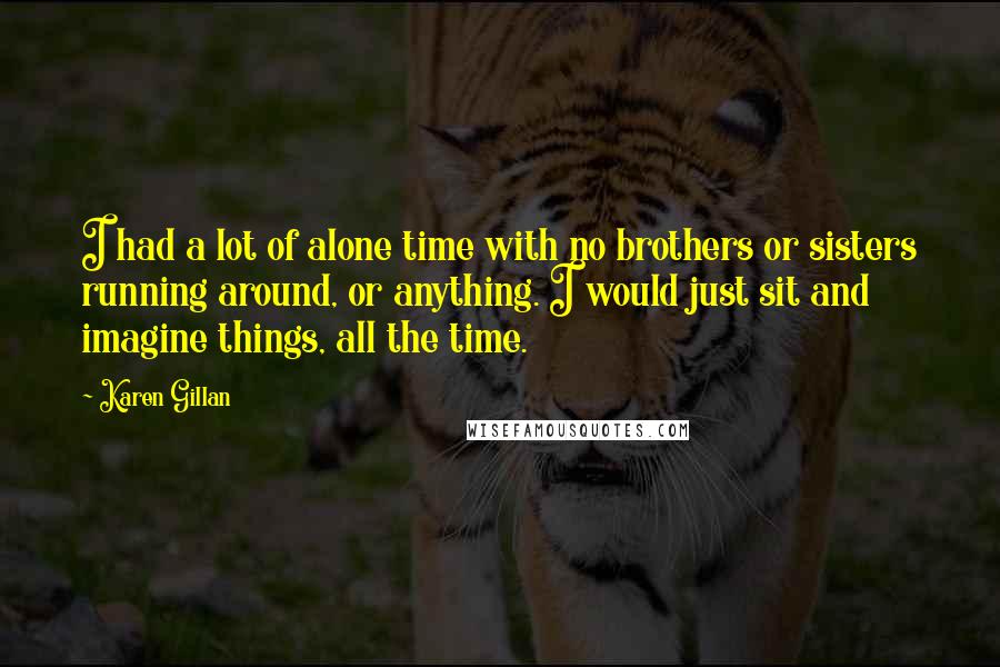 Karen Gillan Quotes: I had a lot of alone time with no brothers or sisters running around, or anything. I would just sit and imagine things, all the time.