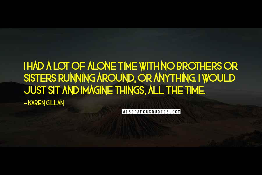Karen Gillan Quotes: I had a lot of alone time with no brothers or sisters running around, or anything. I would just sit and imagine things, all the time.