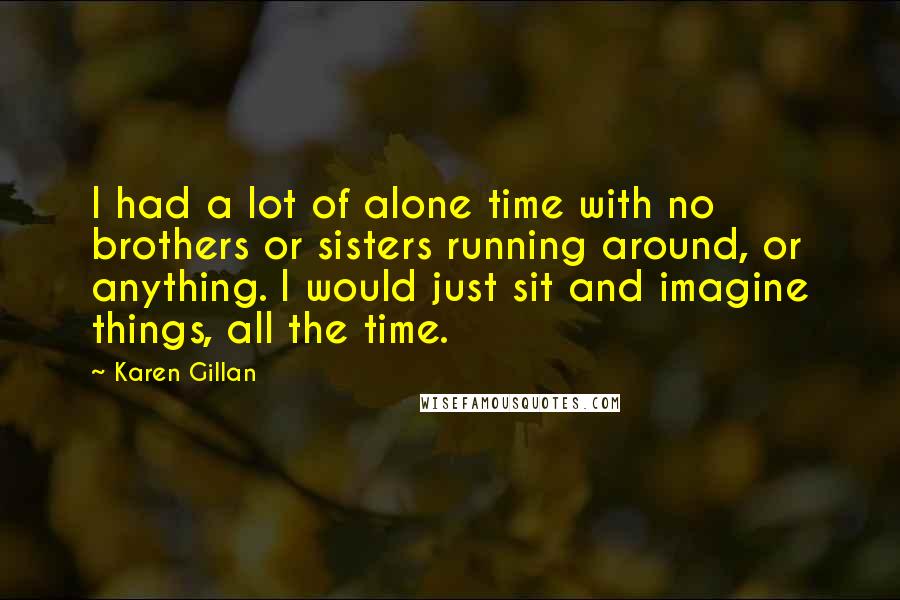 Karen Gillan Quotes: I had a lot of alone time with no brothers or sisters running around, or anything. I would just sit and imagine things, all the time.