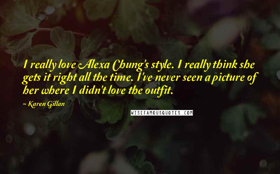 Karen Gillan Quotes: I really love Alexa Chung's style. I really think she gets it right all the time. I've never seen a picture of her where I didn't love the outfit.