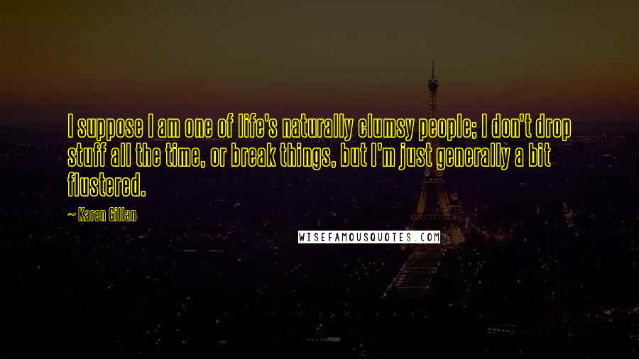 Karen Gillan Quotes: I suppose I am one of life's naturally clumsy people; I don't drop stuff all the time, or break things, but I'm just generally a bit flustered.