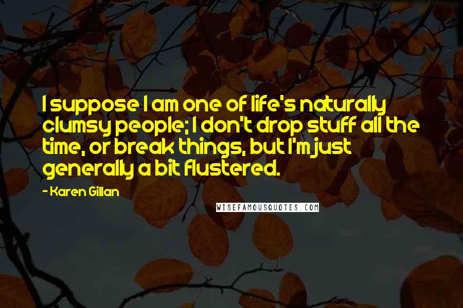Karen Gillan Quotes: I suppose I am one of life's naturally clumsy people; I don't drop stuff all the time, or break things, but I'm just generally a bit flustered.