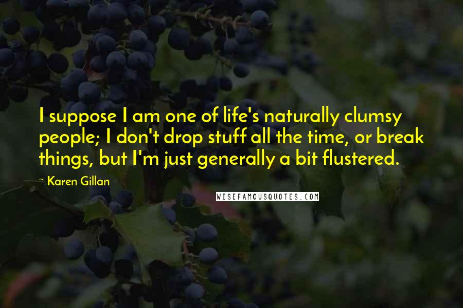 Karen Gillan Quotes: I suppose I am one of life's naturally clumsy people; I don't drop stuff all the time, or break things, but I'm just generally a bit flustered.